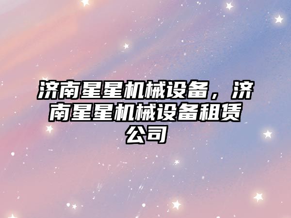 濟(jì)南星星機(jī)械設(shè)備，濟(jì)南星星機(jī)械設(shè)備租賃公司