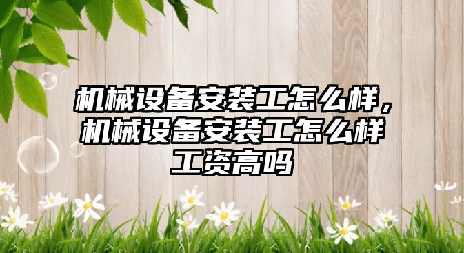 機(jī)械設(shè)備安裝工怎么樣，機(jī)械設(shè)備安裝工怎么樣工資高嗎
