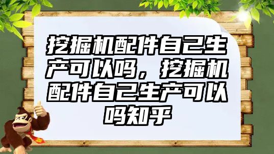 挖掘機(jī)配件自己生產(chǎn)可以嗎，挖掘機(jī)配件自己生產(chǎn)可以嗎知乎