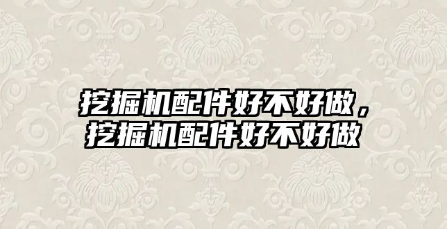 挖掘機配件好不好做，挖掘機配件好不好做