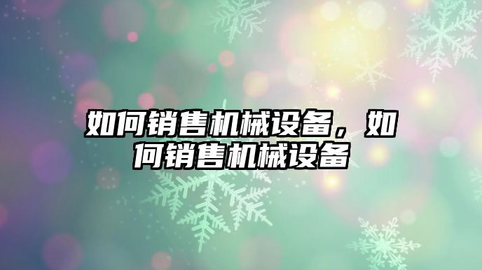 如何銷售機(jī)械設(shè)備，如何銷售機(jī)械設(shè)備