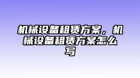 機(jī)械設(shè)備租賃方案，機(jī)械設(shè)備租賃方案怎么寫
