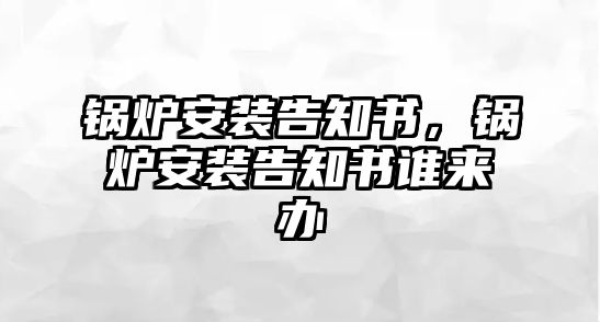 鍋爐安裝告知書，鍋爐安裝告知書誰來辦