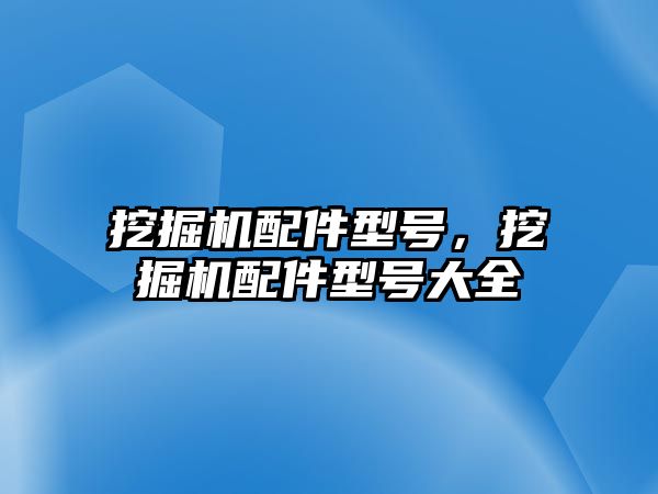 挖掘機配件型號，挖掘機配件型號大全