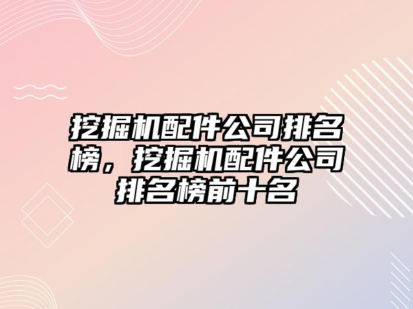挖掘機(jī)配件公司排名榜，挖掘機(jī)配件公司排名榜前十名