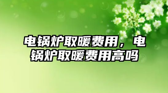 電鍋爐取暖費(fèi)用，電鍋爐取暖費(fèi)用高嗎
