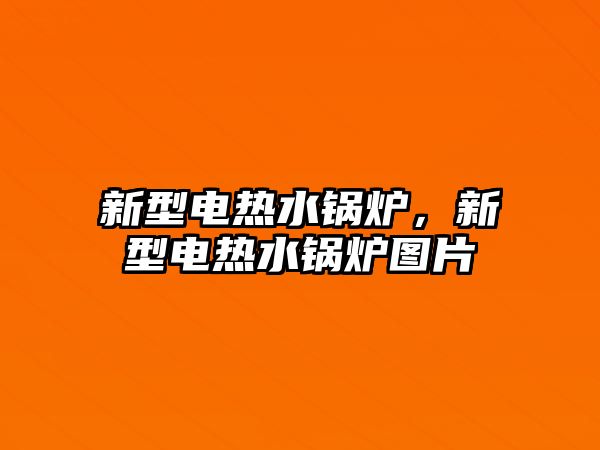 新型電熱水鍋爐，新型電熱水鍋爐圖片