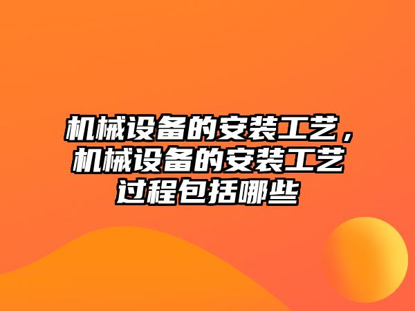 機械設(shè)備的安裝工藝，機械設(shè)備的安裝工藝過程包括哪些