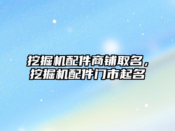 挖掘機(jī)配件商鋪取名，挖掘機(jī)配件門市起名