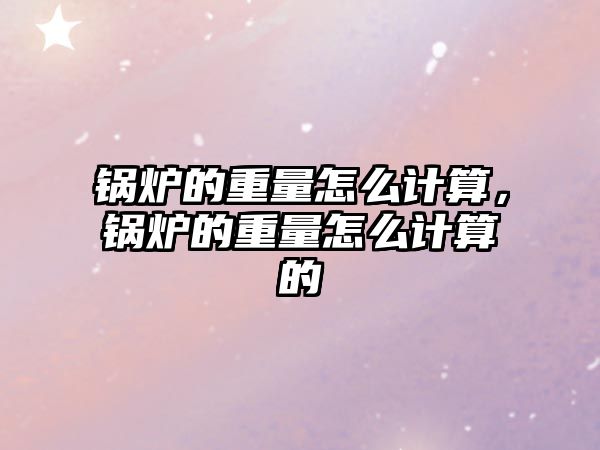 鍋爐的重量怎么計(jì)算，鍋爐的重量怎么計(jì)算的