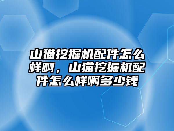山貓挖掘機配件怎么樣啊，山貓挖掘機配件怎么樣啊多少錢