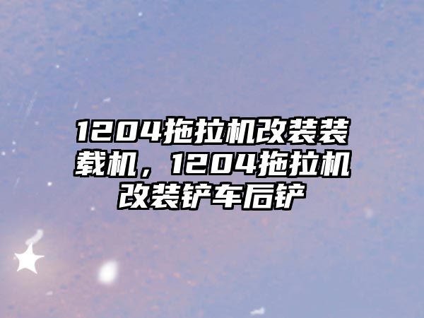 1204拖拉機(jī)改裝裝載機(jī)，1204拖拉機(jī)改裝鏟車后鏟