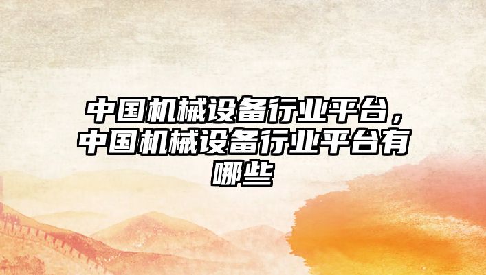 中國(guó)機(jī)械設(shè)備行業(yè)平臺(tái)，中國(guó)機(jī)械設(shè)備行業(yè)平臺(tái)有哪些