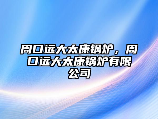 周口遠(yuǎn)大太康鍋爐，周口遠(yuǎn)大太康鍋爐有限公司