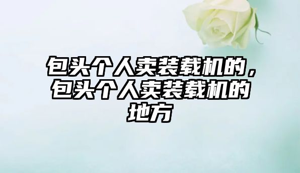 包頭個(gè)人賣(mài)裝載機(jī)的，包頭個(gè)人賣(mài)裝載機(jī)的地方