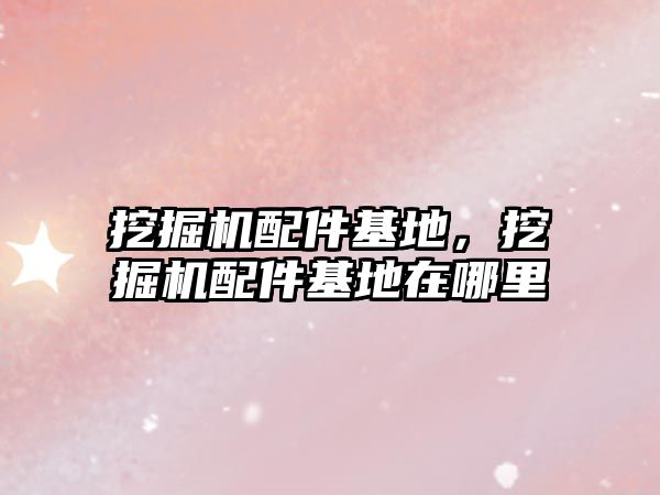 挖掘機配件基地，挖掘機配件基地在哪里