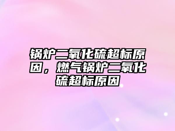 鍋爐二氧化硫超標(biāo)原因，燃氣鍋爐二氧化硫超標(biāo)原因