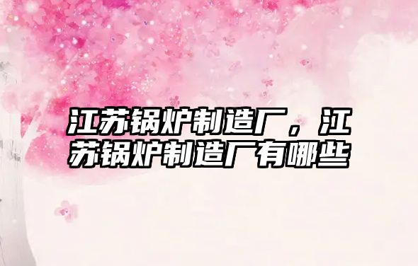 江蘇鍋爐制造廠，江蘇鍋爐制造廠有哪些