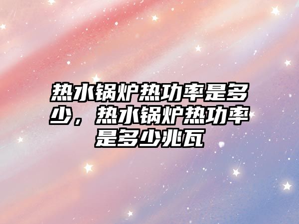 熱水鍋爐熱功率是多少，熱水鍋爐熱功率是多少兆瓦