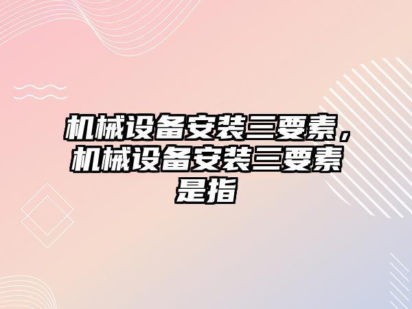 機械設(shè)備安裝三要素，機械設(shè)備安裝三要素是指