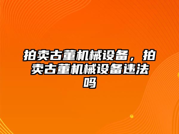 拍賣古董機械設(shè)備，拍賣古董機械設(shè)備違法嗎