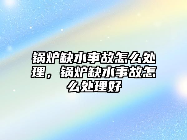 鍋爐缺水事故怎么處理，鍋爐缺水事故怎么處理好