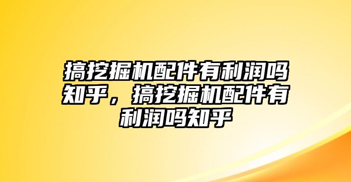 搞挖掘機(jī)配件有利潤嗎知乎，搞挖掘機(jī)配件有利潤嗎知乎