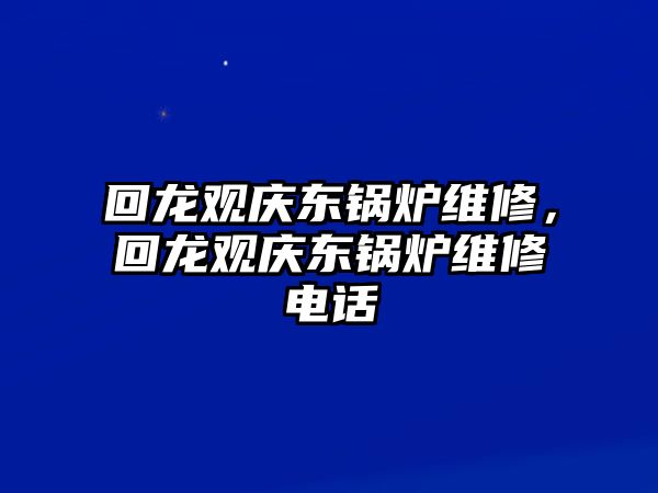 回龍觀(guān)慶東鍋爐維修，回龍觀(guān)慶東鍋爐維修電話(huà)
