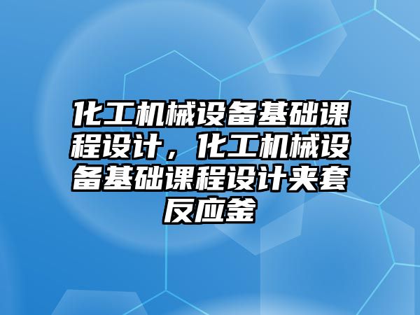 化工機(jī)械設(shè)備基礎(chǔ)課程設(shè)計，化工機(jī)械設(shè)備基礎(chǔ)課程設(shè)計夾套反應(yīng)釜