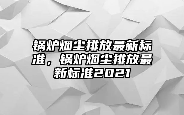 鍋爐煙塵排放最新標(biāo)準(zhǔn)，鍋爐煙塵排放最新標(biāo)準(zhǔn)2021