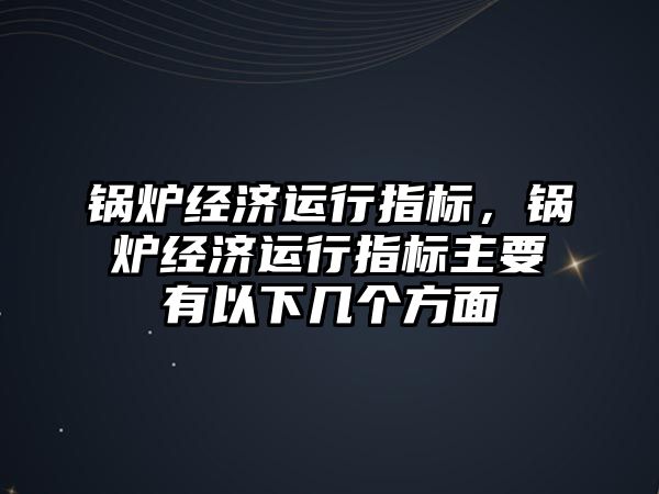 鍋爐經(jīng)濟運行指標，鍋爐經(jīng)濟運行指標主要有以下幾個方面