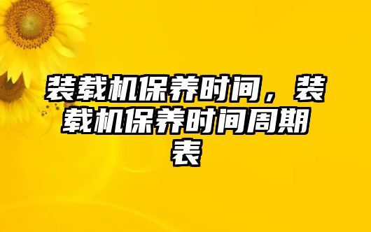 裝載機保養(yǎng)時間，裝載機保養(yǎng)時間周期表