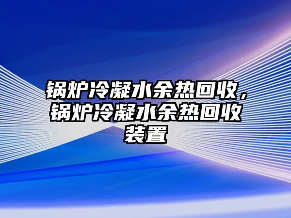 鍋爐冷凝水余熱回收，鍋爐冷凝水余熱回收裝置