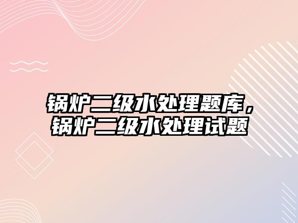 鍋爐二級(jí)水處理題庫(kù)，鍋爐二級(jí)水處理試題