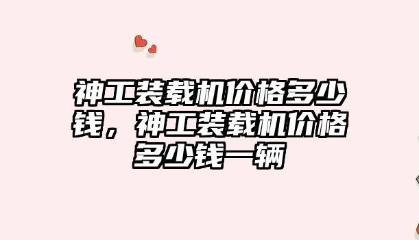神工裝載機(jī)價(jià)格多少錢，神工裝載機(jī)價(jià)格多少錢一輛