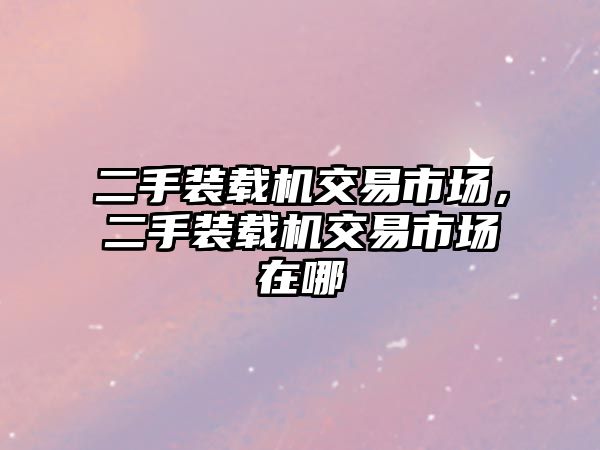 二手裝載機(jī)交易市場，二手裝載機(jī)交易市場在哪