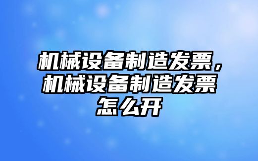 機械設(shè)備制造發(fā)票，機械設(shè)備制造發(fā)票怎么開