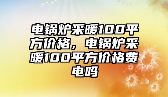 電鍋爐采暖100平方價(jià)格，電鍋爐采暖100平方價(jià)格費(fèi)電嗎