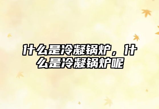什么是冷凝鍋爐，什么是冷凝鍋爐呢