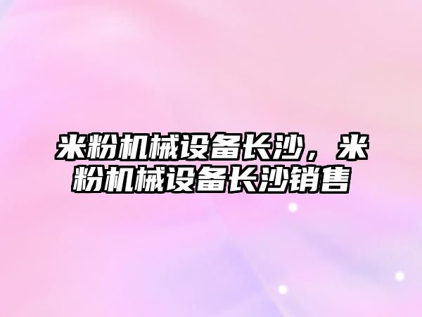 米粉機(jī)械設(shè)備長沙，米粉機(jī)械設(shè)備長沙銷售
