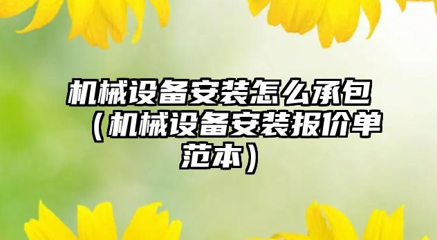 機(jī)械設(shè)備安裝怎么承包（機(jī)械設(shè)備安裝報(bào)價(jià)單范本）