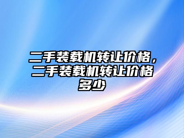 二手裝載機(jī)轉(zhuǎn)讓價(jià)格，二手裝載機(jī)轉(zhuǎn)讓價(jià)格多少