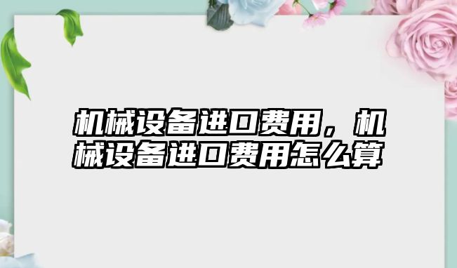 機(jī)械設(shè)備進(jìn)口費(fèi)用，機(jī)械設(shè)備進(jìn)口費(fèi)用怎么算