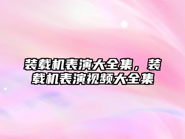 裝載機(jī)表演大全集，裝載機(jī)表演視頻大全集