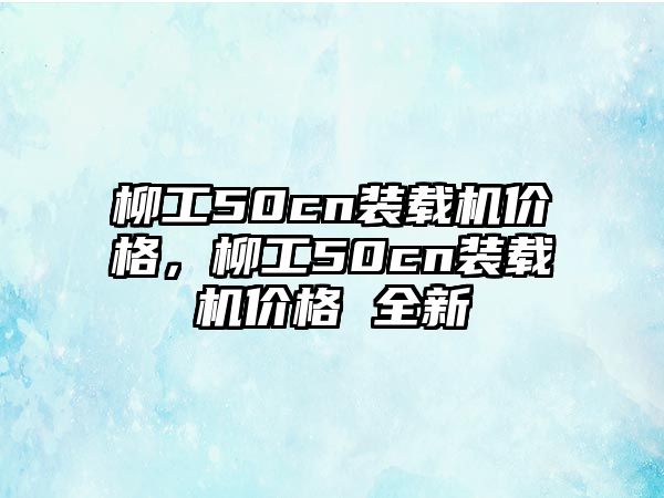 柳工50cn裝載機(jī)價(jià)格，柳工50cn裝載機(jī)價(jià)格 全新