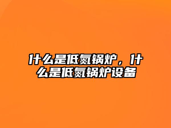 什么是低氮鍋爐，什么是低氮鍋爐設備