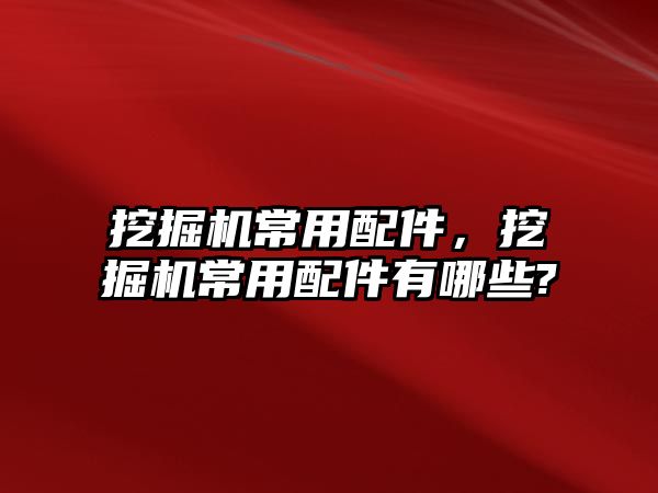 挖掘機(jī)常用配件，挖掘機(jī)常用配件有哪些?