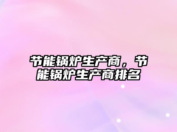 節(jié)能鍋爐生產(chǎn)商，節(jié)能鍋爐生產(chǎn)商排名