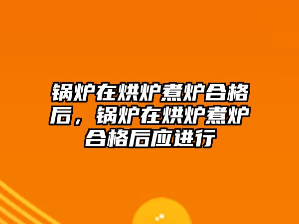 鍋爐在烘爐煮爐合格后，鍋爐在烘爐煮爐合格后應進行