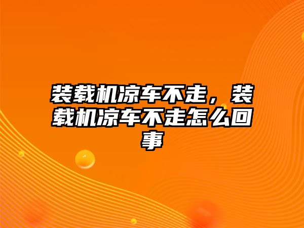 裝載機(jī)涼車不走，裝載機(jī)涼車不走怎么回事